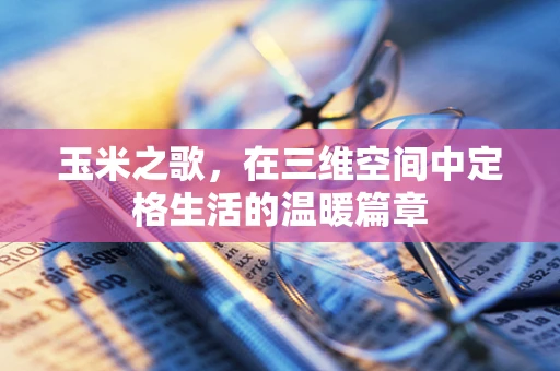 玉米之歌，在三维空间中定格生活的温暖篇章