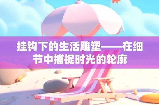 挂钩下的生活雕塑——在细节中捕捉时光的轮廓