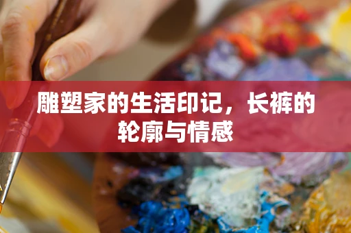 雕塑家的生活印记，长裤的轮廓与情感