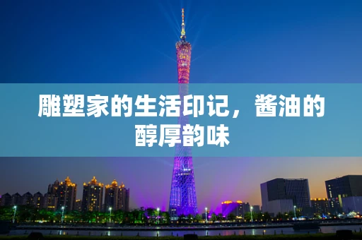 雕塑家的生活印记，酱油的醇厚韵味