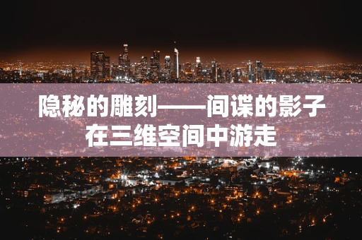 隐秘的雕刻——间谍的影子在三维空间中游走
