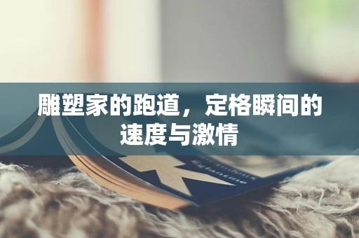 雕塑家的跑道，定格瞬间的速度与激情