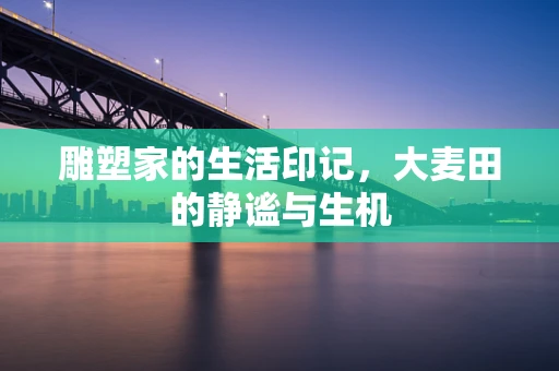 雕塑家的生活印记，大麦田的静谧与生机