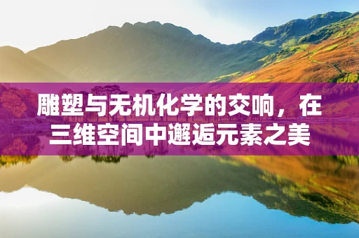 雕塑与无机化学的交响，在三维空间中邂逅元素之美