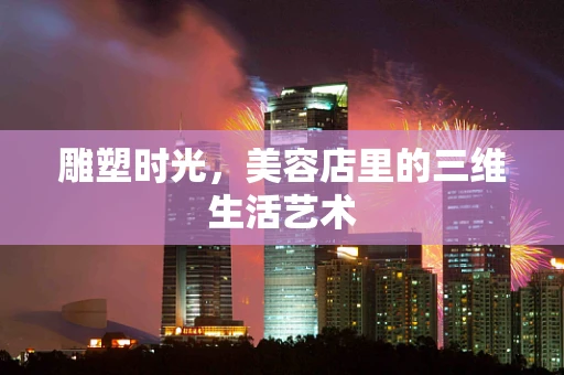 雕塑时光，美容店里的三维生活艺术