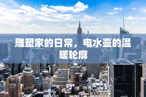 雕塑家的日常，电水壶的温暖轮廓
