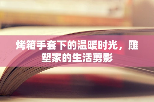 烤箱手套下的温暖时光，雕塑家的生活剪影