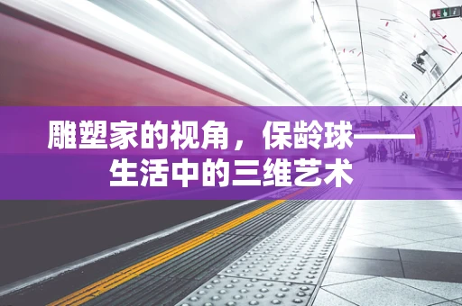 雕塑家的视角，保龄球——生活中的三维艺术