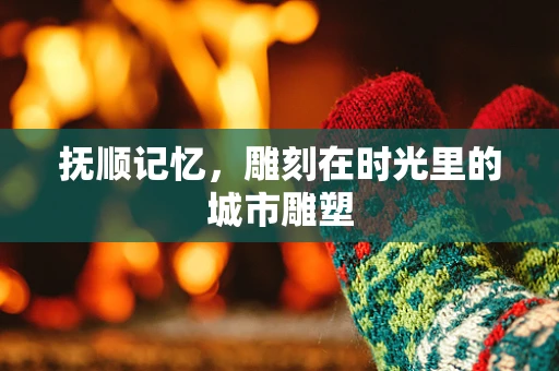 抚顺记忆，雕刻在时光里的城市雕塑