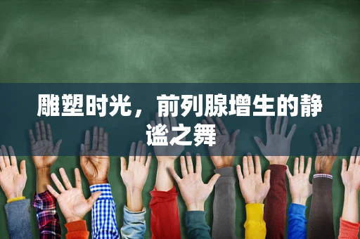 雕塑时光，前列腺增生的静谧之舞