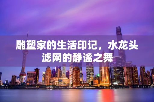雕塑家的生活印记，水龙头滤网的静谧之舞