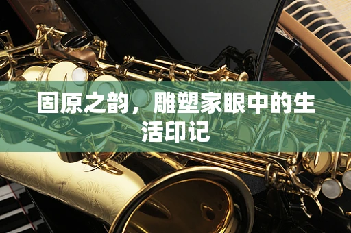 固原之韵，雕塑家眼中的生活印记