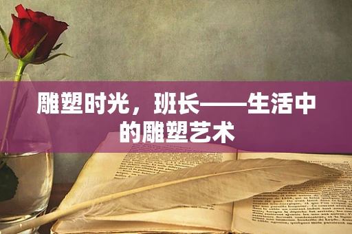 雕塑时光，班长——生活中的雕塑艺术