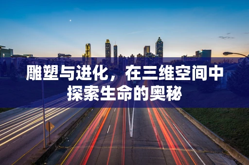 雕塑与进化，在三维空间中探索生命的奥秘