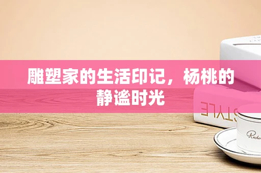 雕塑家的生活印记，杨桃的静谧时光