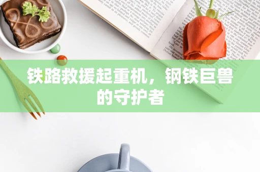 铁路救援起重机，钢铁巨兽的守护者