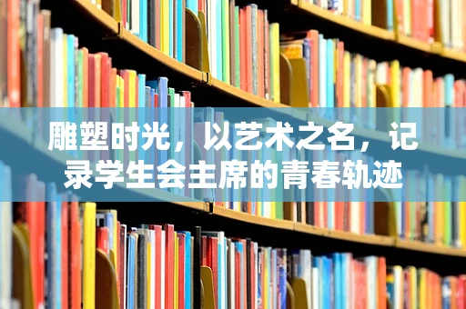 雕塑时光，以艺术之名，记录学生会主席的青春轨迹
