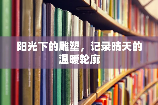 阳光下的雕塑，记录晴天的温暖轮廓