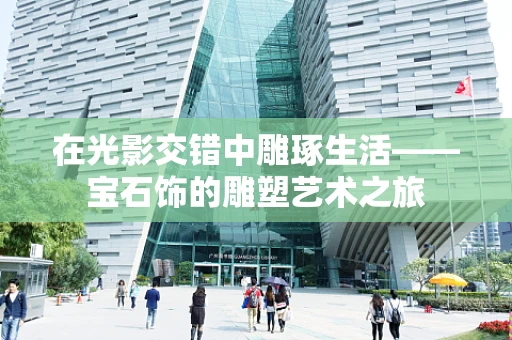 在光影交错中雕琢生活——宝石饰的雕塑艺术之旅