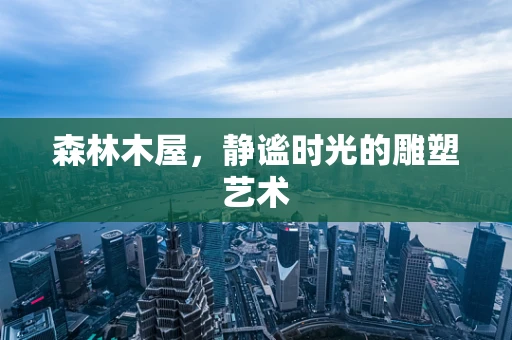 森林木屋，静谧时光的雕塑艺术