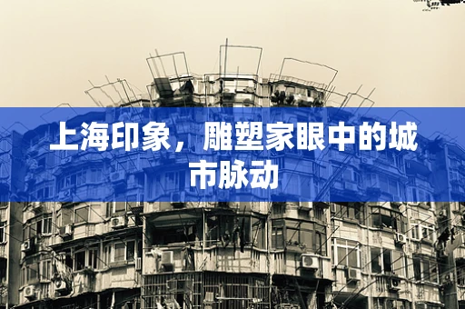 上海印象，雕塑家眼中的城市脉动