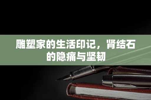 雕塑家的生活印记，肾结石的隐痛与坚韧