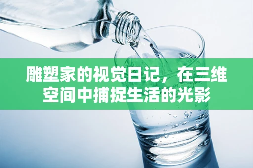 雕塑家的视觉日记，在三维空间中捕捉生活的光影