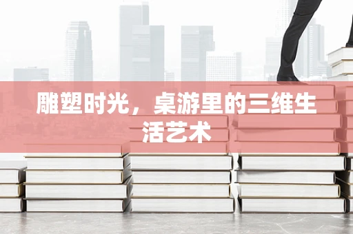 雕塑时光，桌游里的三维生活艺术