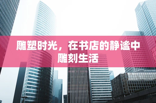 雕塑时光，在书店的静谧中雕刻生活