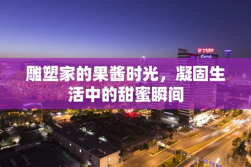 雕塑家的果酱时光，凝固生活中的甜蜜瞬间