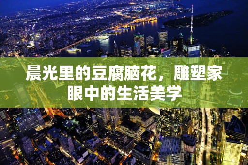 晨光里的豆腐脑花，雕塑家眼中的生活美学