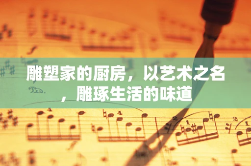 雕塑家的厨房，以艺术之名，雕琢生活的味道