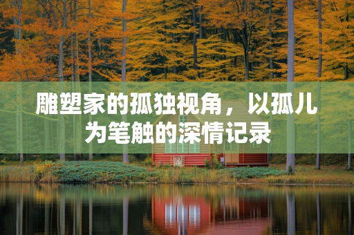 雕塑家的孤独视角，以孤儿为笔触的深情记录