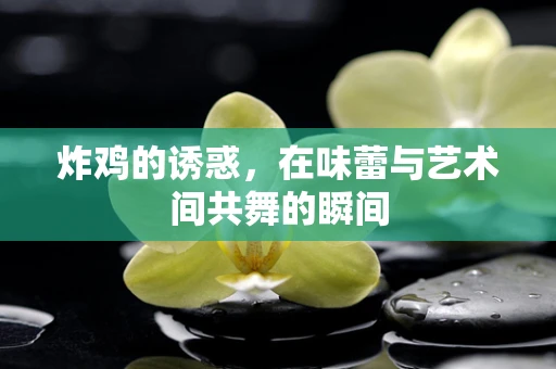 炸鸡的诱惑，在味蕾与艺术间共舞的瞬间