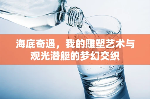 海底奇遇，我的雕塑艺术与观光潜艇的梦幻交织