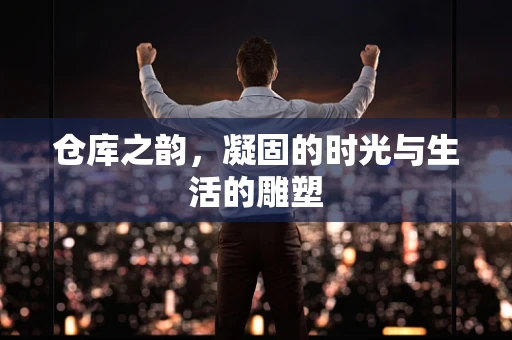 仓库之韵，凝固的时光与生活的雕塑