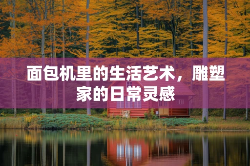 面包机里的生活艺术，雕塑家的日常灵感