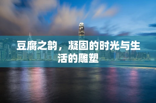 豆腐之韵，凝固的时光与生活的雕塑