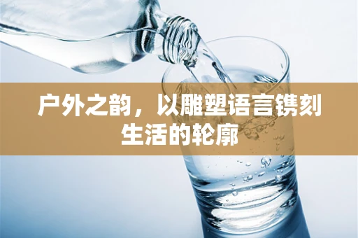 户外之韵，以雕塑语言镌刻生活的轮廓
