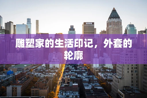 雕塑家的生活印记，外套的轮廓