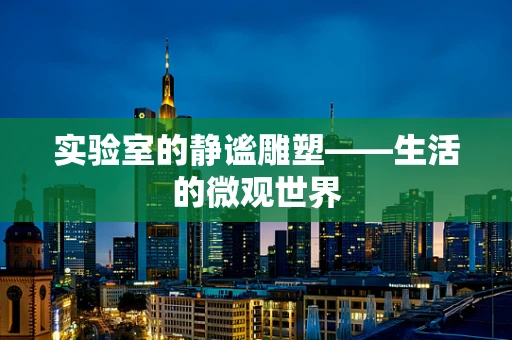 实验室的静谧雕塑——生活的微观世界