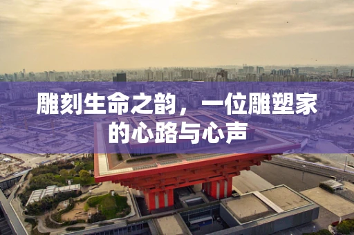 雕刻生命之韵，一位雕塑家的心路与心声