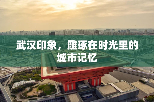 武汉印象，雕琢在时光里的城市记忆
