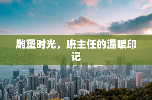 雕塑时光，班主任的温暖印记