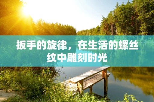 扳手的旋律，在生活的螺丝纹中雕刻时光