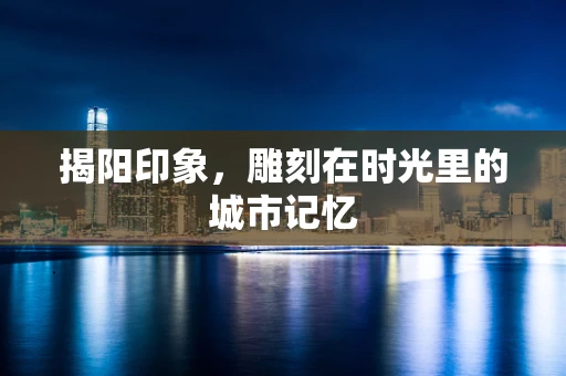 揭阳印象，雕刻在时光里的城市记忆