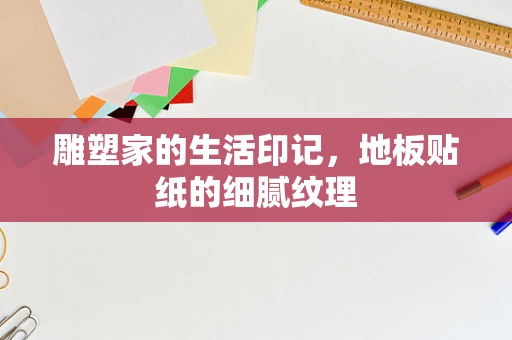 雕塑家的生活印记，地板贴纸的细腻纹理