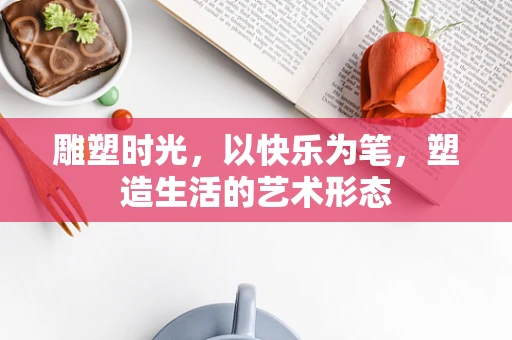 雕塑时光，以快乐为笔，塑造生活的艺术形态
