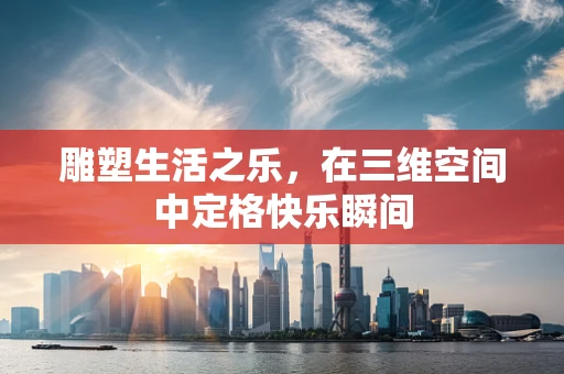 雕塑生活之乐，在三维空间中定格快乐瞬间