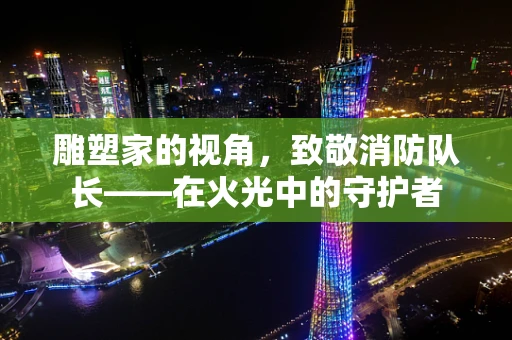 雕塑家的视角，致敬消防队长——在火光中的守护者
